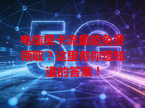 电信星卡流量能免费领取？这里有你想知道的答案！