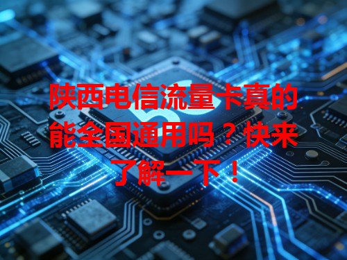 陕西电信流量卡真的能全国通用吗？快来了解一下！