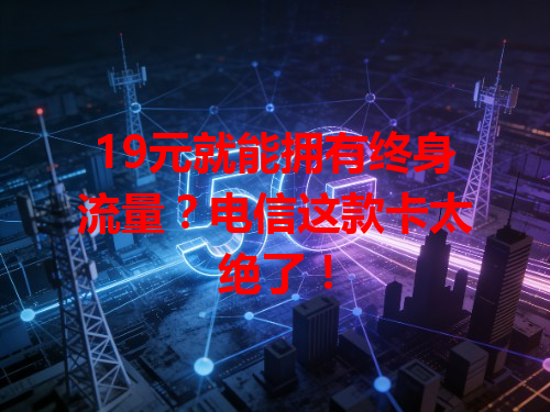 19元就能拥有终身流量？电信这款卡太绝了！