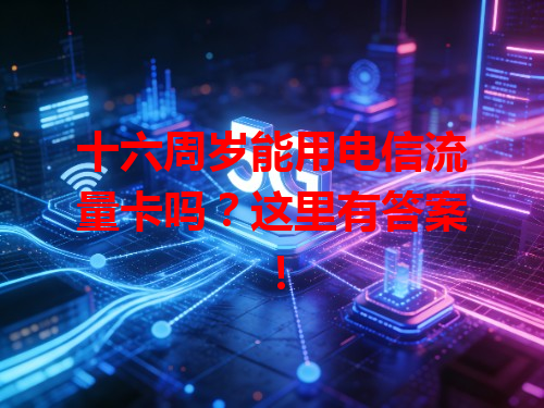 十六周岁能用电信流量卡吗？这里有答案！