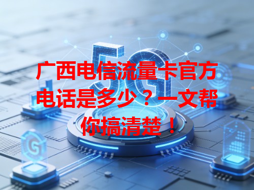 广西电信流量卡官方电话是多少？一文帮你搞清楚！