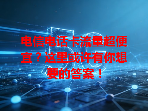 电信电话卡流量超便宜？这里或许有你想要的答案！