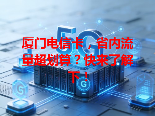 厦门电信卡，省内流量超划算？快来了解下！