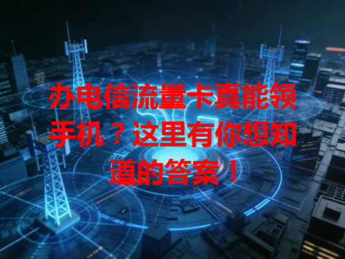 办电信流量卡真能领手机？这里有你想知道的答案！