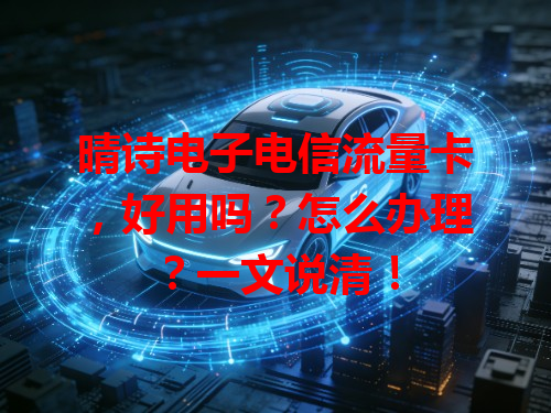 晴诗电子电信流量卡，好用吗？怎么办理？一文说清！