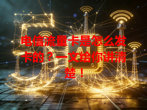 电信流量卡是怎么发卡的？一文给你讲清楚！