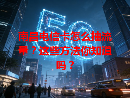 南昌电信卡怎么抽流量？这些方法你知道吗？