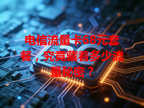 电信流量卡68元套餐，究竟藏着多少流量秘密？