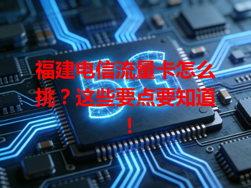 福建电信流量卡怎么挑？这些要点要知道！