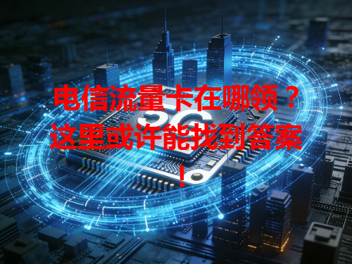 电信流量卡在哪领？这里或许能找到答案！