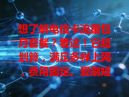 想了解电信卡流量包月套餐？看这！它超划算，满足多样上网，费用固定。爱刷短视频选流量多的，电话多选通话时长优的，按需挑适合自己的