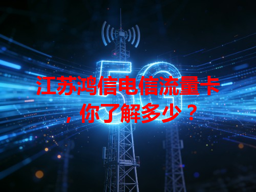 江苏鸿信电信流量卡，你了解多少？