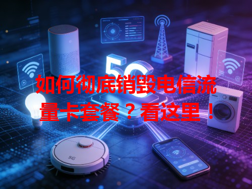 如何彻底销毁电信流量卡套餐？看这里！