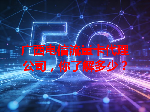 广西电信流量卡代理公司，你了解多少？