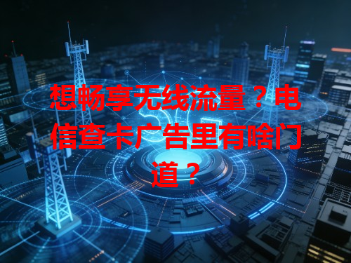 想畅享无线流量？电信查卡广告里有啥门道？