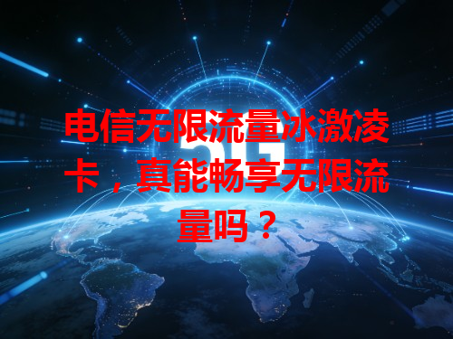 电信无限流量冰激凌卡，真能畅享无限流量吗？