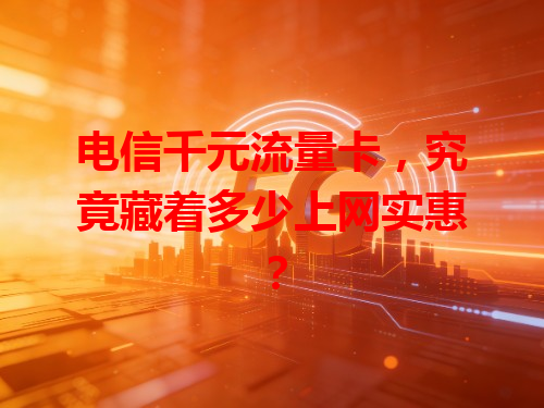 电信千元流量卡，究竟藏着多少上网实惠？