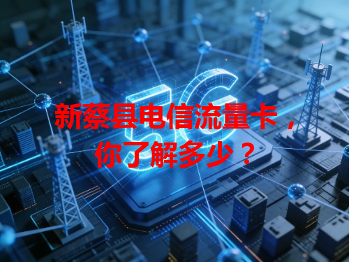 新蔡县电信流量卡，你了解多少？