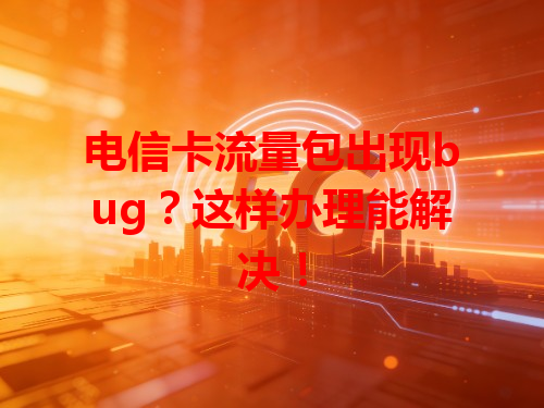 电信卡流量包出现bug？这样办理能解决！