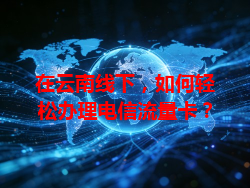 在云南线下，如何轻松办理电信流量卡？