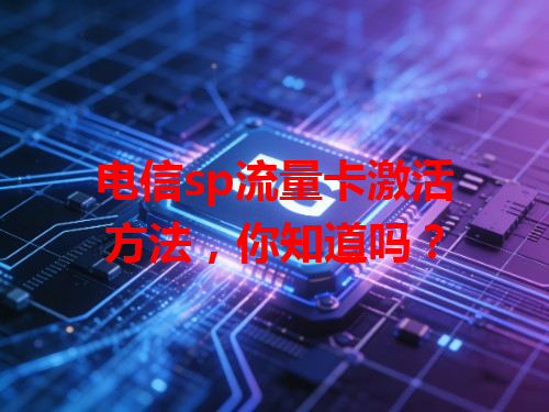 电信sp流量卡激活方法，你知道吗？