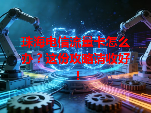 珠海电信流量卡怎么办？这份攻略请收好！