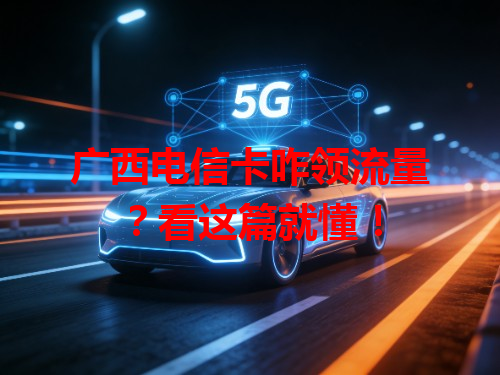 广西电信卡咋领流量？看这篇就懂！