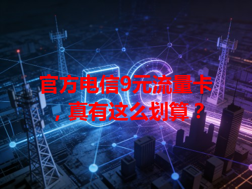 官方电信9元流量卡，真有这么划算？