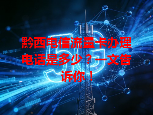 黔西电信流量卡办理电话是多少？一文告诉你！