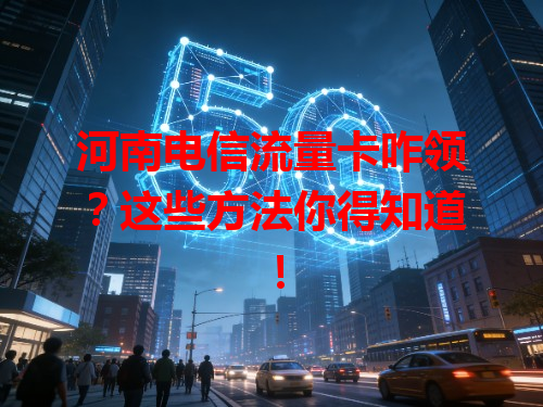 河南电信流量卡咋领？这些方法你得知道！