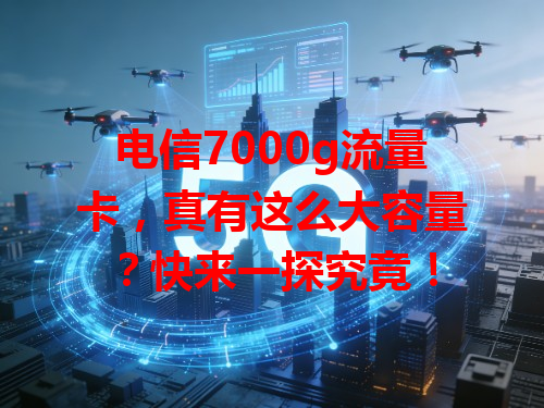 电信7000g流量卡，真有这么大容量？快来一探究竟！