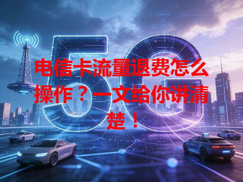 电信卡流量退费怎么操作？一文给你讲清楚！