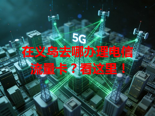 在义乌去哪办理电信流量卡？看这里！