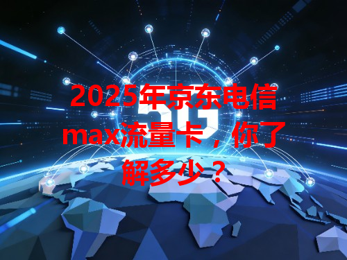 2025年京东电信max流量卡，你了解多少？