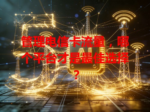 管理电信卡流量，哪个平台才是最佳选择？