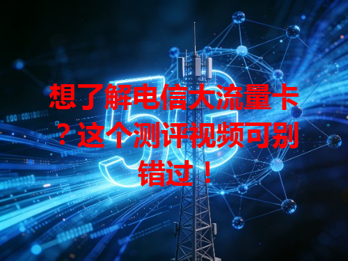 想了解电信大流量卡？这个测评视频可别错过！