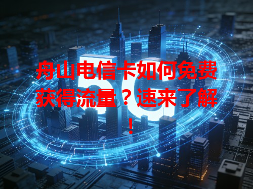 舟山电信卡如何免费获得流量？速来了解！