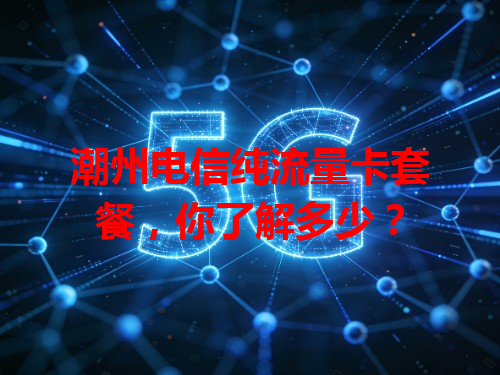 潮州电信纯流量卡套餐，你了解多少？