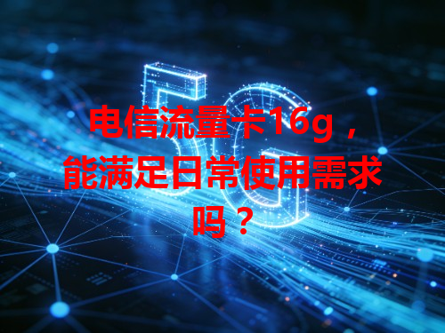 电信流量卡16g，能满足日常使用需求吗？