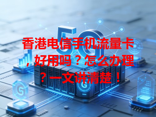 香港电信手机流量卡，好用吗？怎么办理？一文讲清楚！
