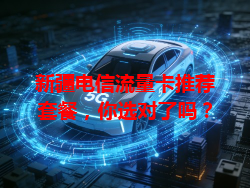 新疆电信流量卡推荐套餐，你选对了吗？