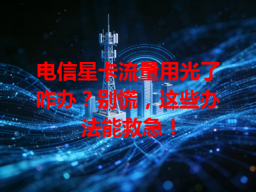 电信星卡流量用光了咋办？别慌，这些办法能救急！