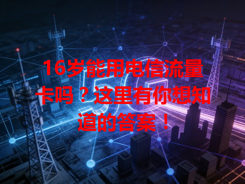 16岁能用电信流量卡吗？这里有你想知道的答案！