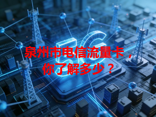 泉州市电信流量卡，你了解多少？