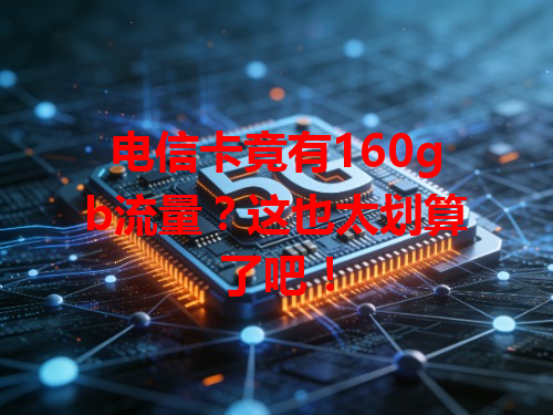 电信卡竟有160gb流量？这也太划算了吧！