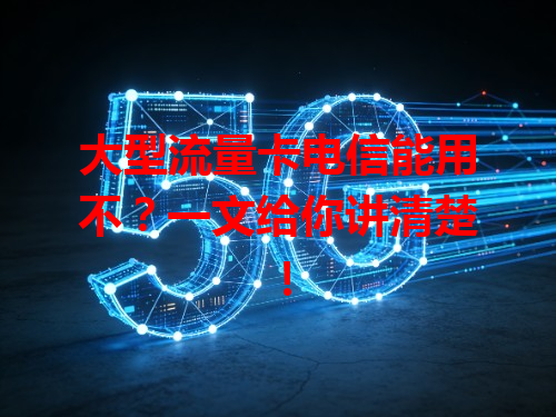 大型流量卡电信能用不？一文给你讲清楚！