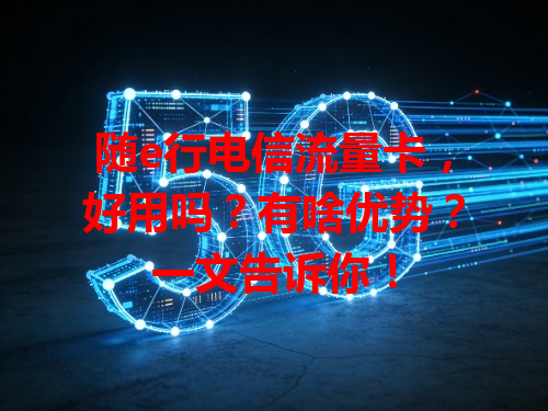 随e行电信流量卡，好用吗？有啥优势？一文告诉你！