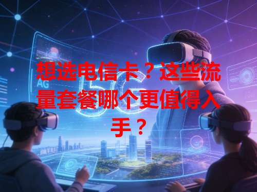 想选电信卡？这些流量套餐哪个更值得入手？