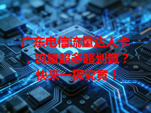 广东电信流量达人卡，流量超多超划算？快来一探究竟！