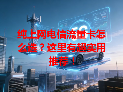 纯上网电信流量卡怎么选？这里有超实用推荐！